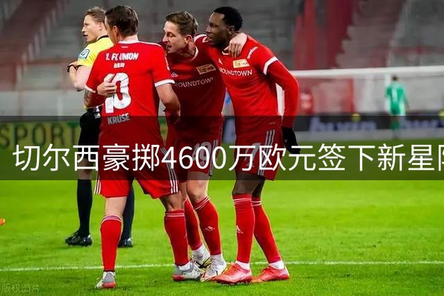 切尔西豪掷4600万欧元签下新星阿哈诺尔