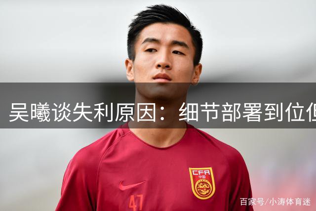 吴曦谈失利原因：细节部署到位但自身失误致败局