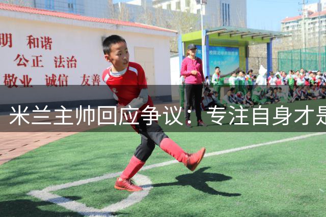 米兰主帅回应争议：专注自身才是关键
