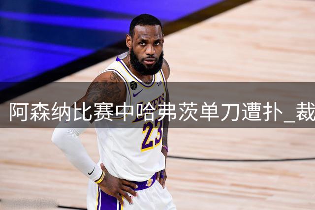 阿森纳比赛中哈弗茨单刀遭扑 裁判判罚越位在先