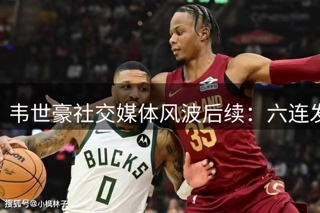 韦世豪社交媒体风波后续：六连发后又删除，面临禁赛