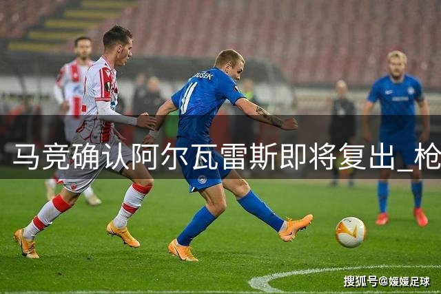 马竞确认阿尔瓦雷斯即将复出 枪手连签两名年轻球员