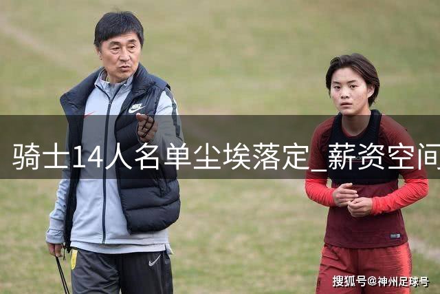 骑士14人名单尘埃落定 薪资空间全押哈登未来